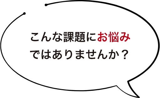 こんな課題にお悩みではありませんか？