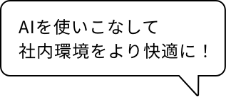 AIを使いこなして
社内環境をより快適に！